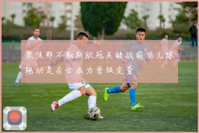 聚焦那不勒斯欧冠关键战前场无球跑动是否会成为晋级变量