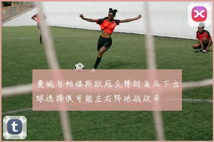 曼城与帕福斯欧冠交锋时高压下出球选择很可能左右阵地战效率