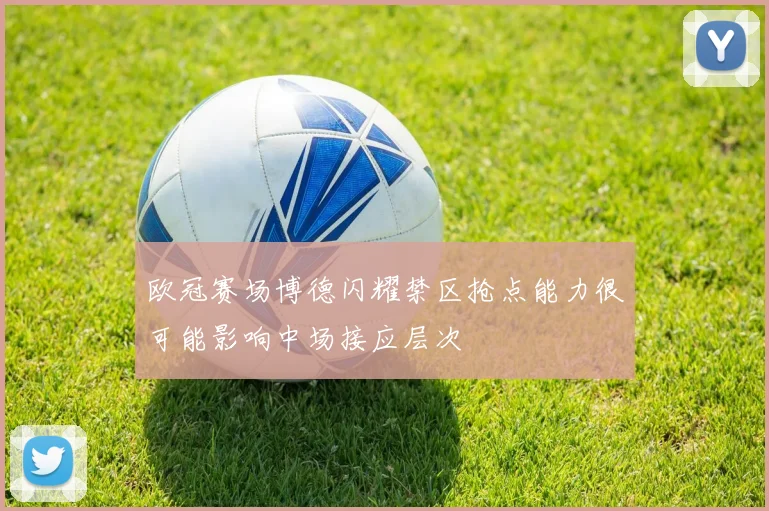 欧冠赛场博德闪耀禁区抢点能力很可能影响中场接应层次