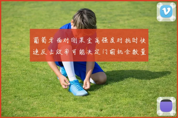 葡萄牙面对刚果金高强度对抗时快速反击效率可能决定门前机会数量