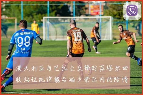 澳大利亚与巴拉圭交锋时苏塔尔回收站位纪律能否减少禁区内的险情