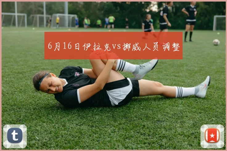 6月16日伊拉克vs挪威人员调整