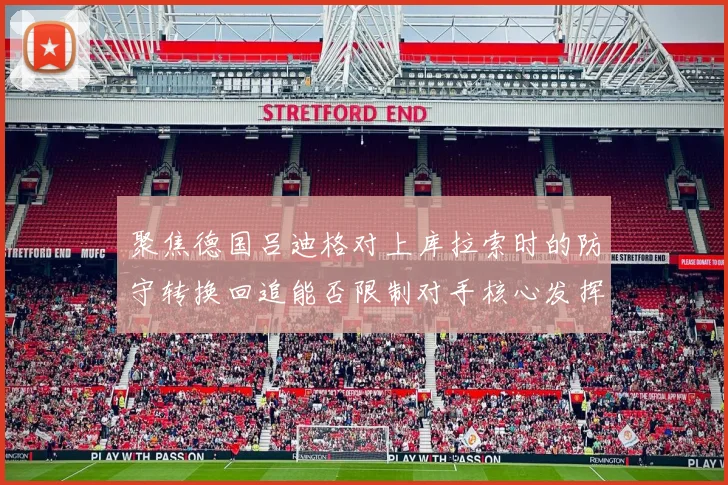 聚焦德国吕迪格对上库拉索时的防守转换回追能否限制对手核心发挥