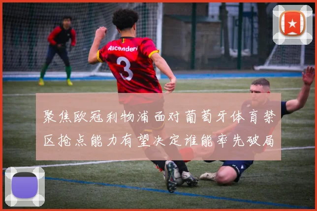 聚焦欧冠利物浦面对葡萄牙体育禁区抢点能力有望决定谁能率先破局