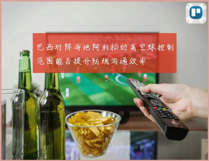 巴西对阵海地阿利松的高空球控制范围能否提升防线沟通效率