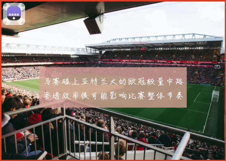 马赛碰上亚特兰大的欧冠较量中路渗透效率很可能影响比赛整体节奏
