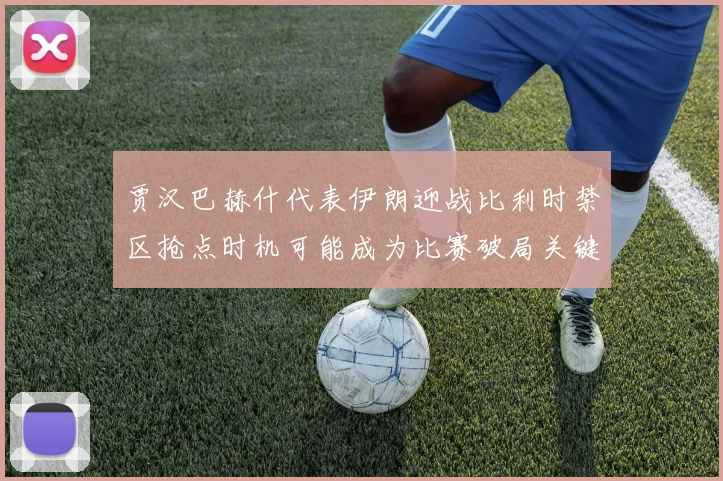 贾汉巴赫什代表伊朗迎战比利时禁区抢点时机可能成为比赛破局关键