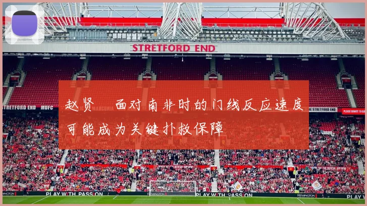 赵贤祐面对南非时的门线反应速度可能成为关键扑救保障