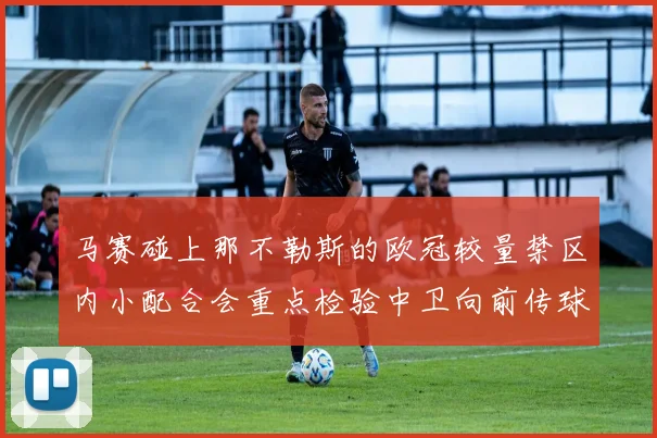 马赛碰上那不勒斯的欧冠较量禁区内小配合会重点检验中卫向前传球