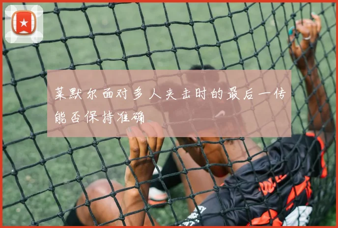 莱默尔面对多人夹击时的最后一传能否保持准确