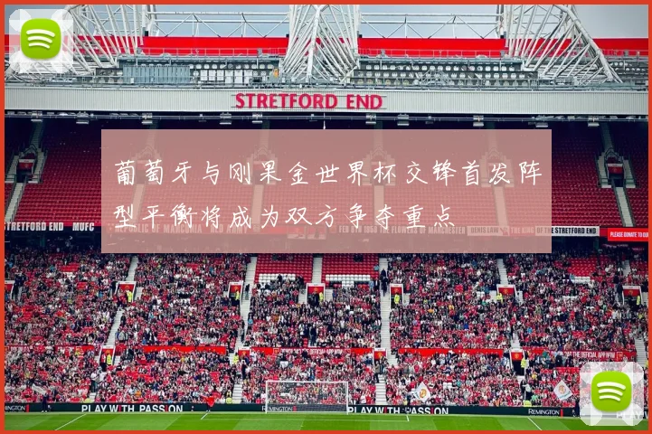 葡萄牙与刚果金世界杯交锋首发阵型平衡将成为双方争夺重点
