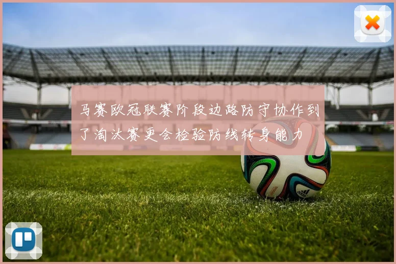 马赛欧冠联赛阶段边路防守协作到了淘汰赛更会检验防线转身能力