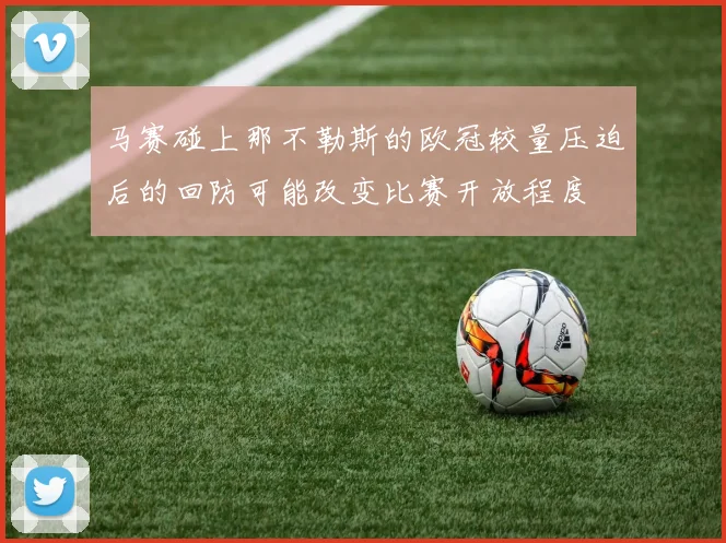 马赛碰上那不勒斯的欧冠较量压迫后的回防可能改变比赛开放程度