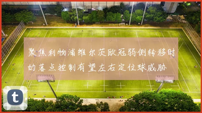 聚焦利物浦维尔茨欧冠弱侧转移时的落点控制有望左右定位球威胁