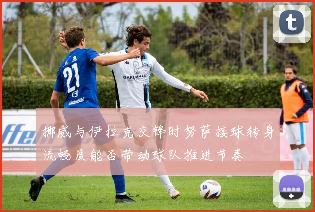 挪威与伊拉克交锋时努萨接球转身流畅度能否带动球队推进节奏