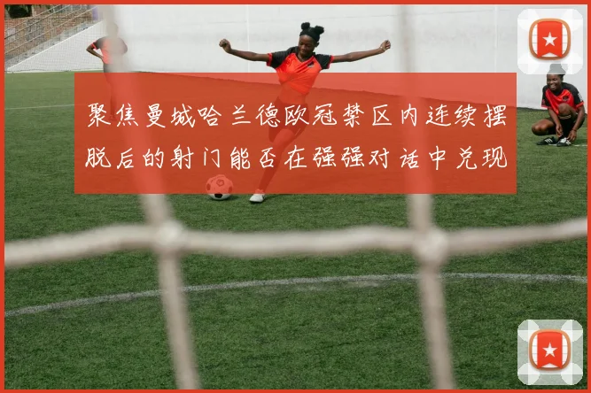 聚焦曼城哈兰德欧冠禁区内连续摆脱后的射门能否在强强对话中兑现