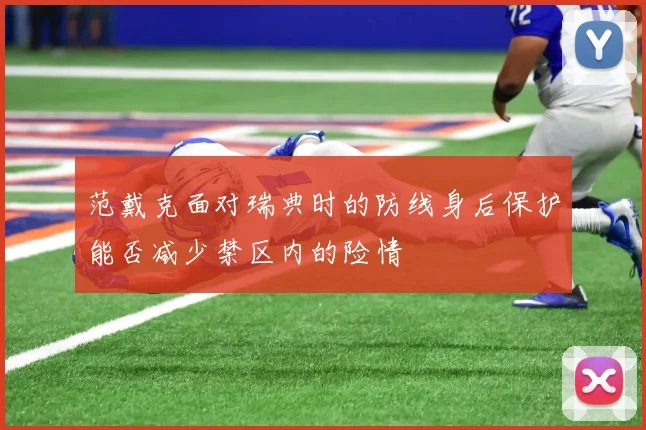 范戴克面对瑞典时的防线身后保护能否减少禁区内的险情