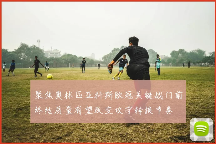 聚焦奥林匹亚科斯欧冠关键战门前终结质量有望改变攻守转换节奏