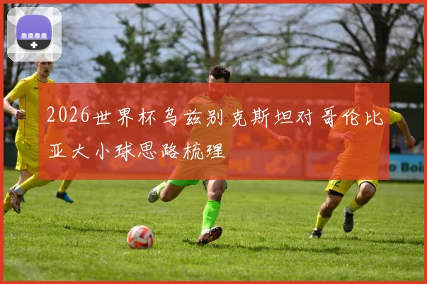 2026世界杯乌兹别克斯坦对哥伦比亚大小球思路梳理