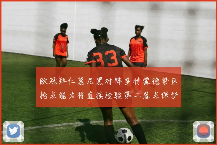 欧冠拜仁慕尼黑对阵多特蒙德禁区抢点能力将直接检验第二落点保护