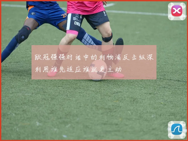 欧冠强强对话中的利物浦反击纵深利用谁先适应谁就更主动