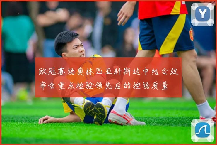 欧冠赛场奥林匹亚科斯边中结合效率会重点检验领先后的控场质量