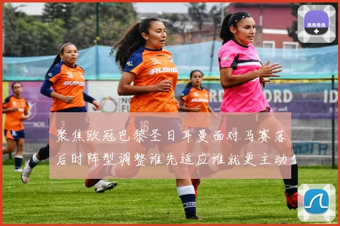 聚焦欧冠巴黎圣日耳曼面对马赛落后时阵型调整谁先适应谁就更主动