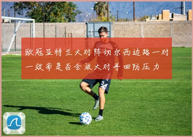欧冠亚特兰大对阵切尔西边路一对一效率是否会放大对手回防压力