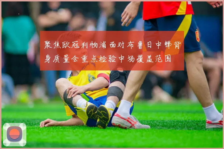 聚焦欧冠利物浦面对布鲁日中锋背身质量会重点检验中场覆盖范围