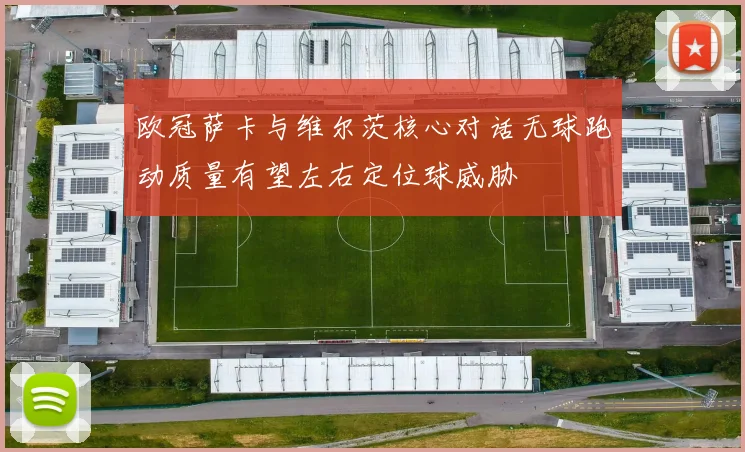 欧冠萨卡与维尔茨核心对话无球跑动质量有望左右定位球威胁