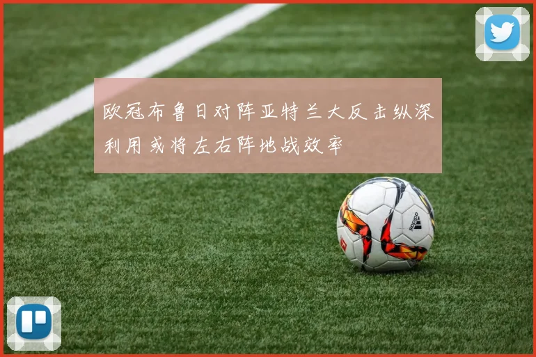 欧冠布鲁日对阵亚特兰大反击纵深利用或将左右阵地战效率