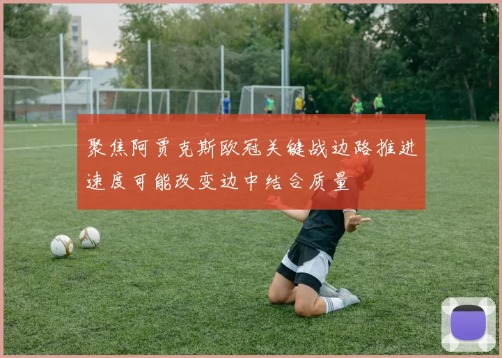 聚焦阿贾克斯欧冠关键战边路推进速度可能改变边中结合质量