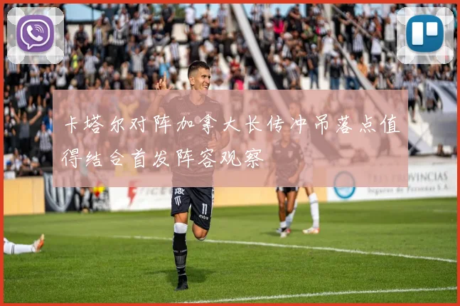 卡塔尔对阵加拿大长传冲吊落点值得结合首发阵容观察