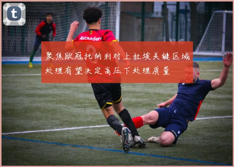 聚焦欧冠托纳利对上杜埃关键区域处理有望决定高压下处理质量