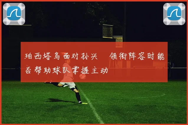 珀西塔乌面对孙兴慜领衔阵容时能否帮助球队掌握主动