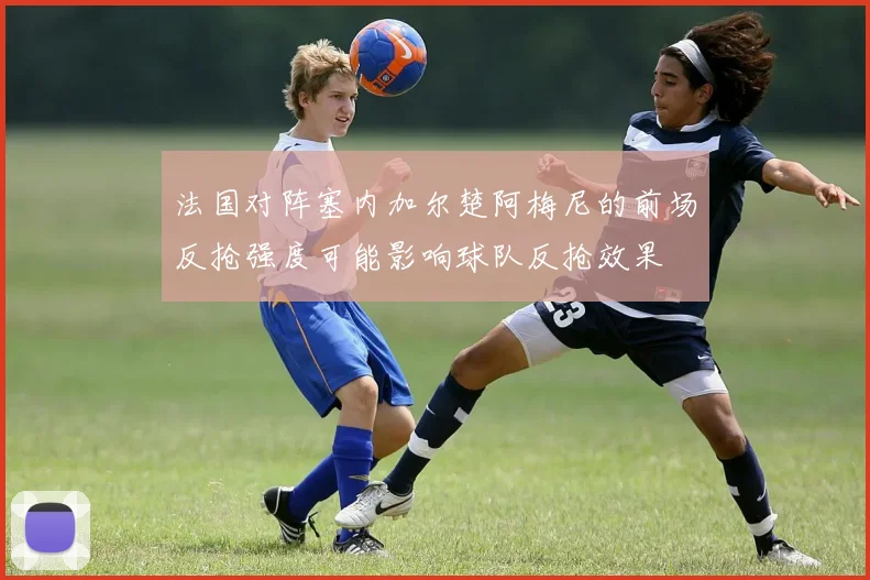 法国对阵塞内加尔楚阿梅尼的前场反抢强度可能影响球队反抢效果