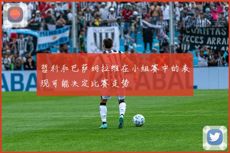 哲科和巴萨姆拉维在小组赛中的表现可能决定比赛走势