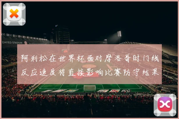 阿利松在世界杯面对摩洛哥时门线反应速度将直接影响比赛防守结果