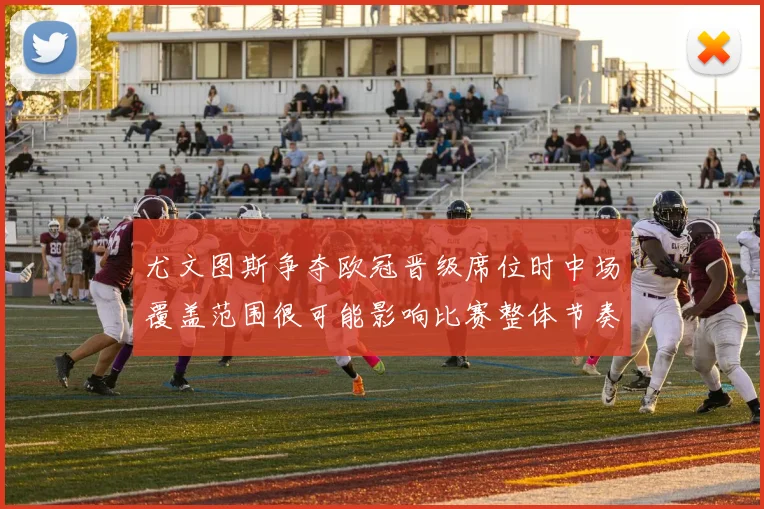 尤文图斯争夺欧冠晋级席位时中场覆盖范围很可能影响比赛整体节奏