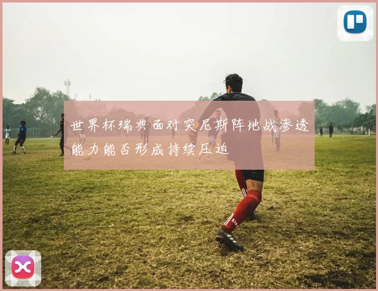 世界杯瑞典面对突尼斯阵地战渗透能力能否形成持续压迫
