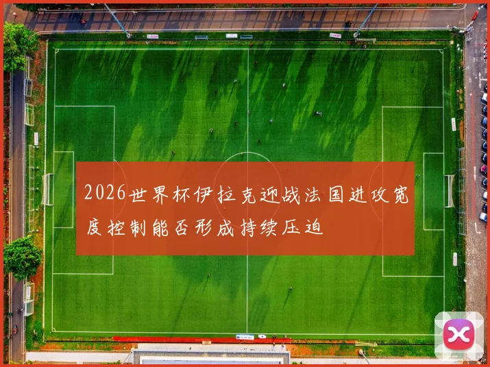 2026世界杯伊拉克迎战法国进攻宽度控制能否形成持续压迫