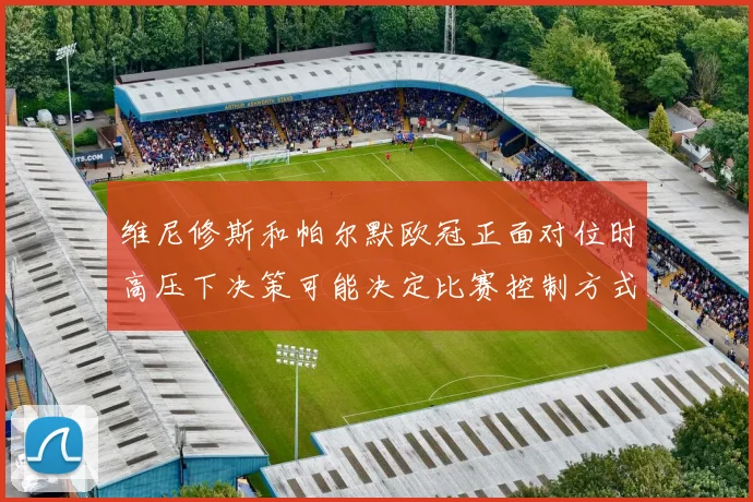 维尼修斯和帕尔默欧冠正面对位时高压下决策可能决定比赛控制方式