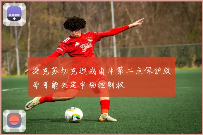 捷克苏切克迎战南非第二点保护效率可能决定中场控制权