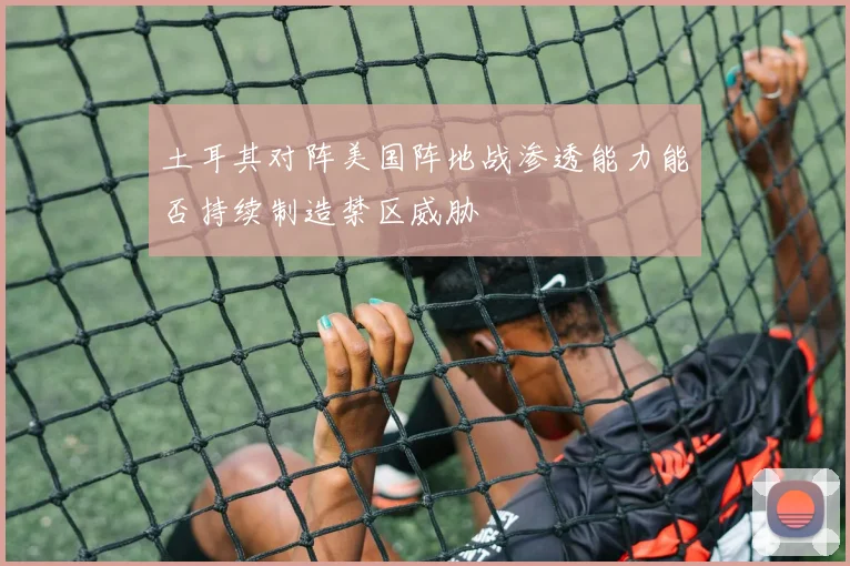 土耳其对阵美国阵地战渗透能力能否持续制造禁区威胁
