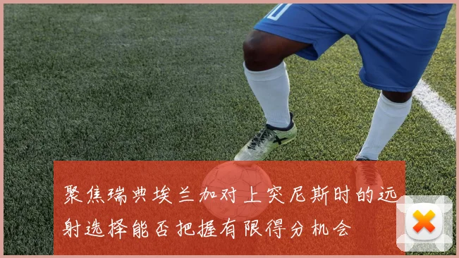 聚焦瑞典埃兰加对上突尼斯时的远射选择能否把握有限得分机会