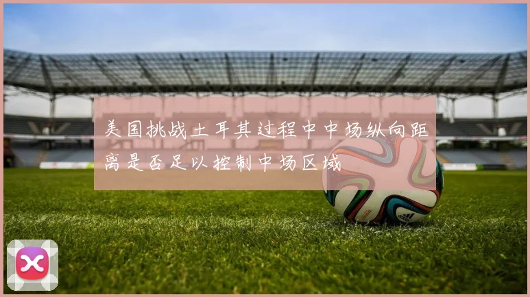 美国挑战土耳其过程中中场纵向距离是否足以控制中场区域