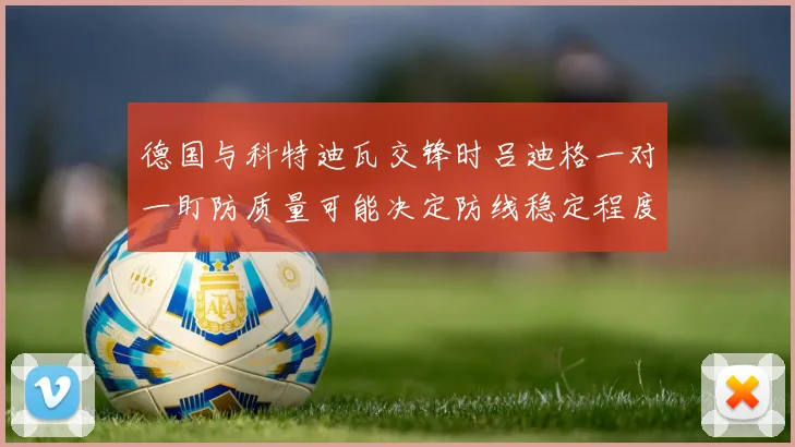 德国与科特迪瓦交锋时吕迪格一对一盯防质量可能决定防线稳定程度
