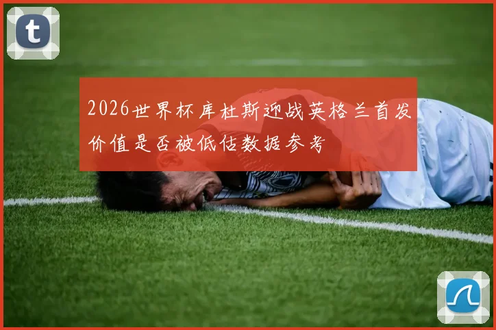 2026世界杯库杜斯迎战英格兰首发价值是否被低估数据参考