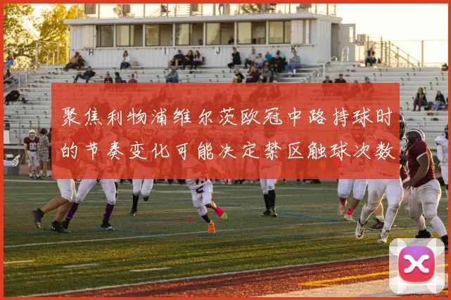 聚焦利物浦维尔茨欧冠中路持球时的节奏变化可能决定禁区触球次数