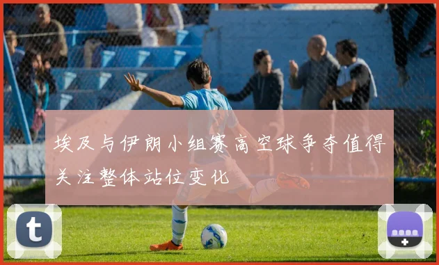 埃及与伊朗小组赛高空球争夺值得关注整体站位变化